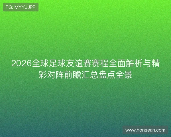 2026全球足球友谊赛赛程全面解析与精彩对阵前瞻汇总盘点全景 2026全球足球友谊赛赛程全面解析与精彩对阵前瞻汇总盘点全景