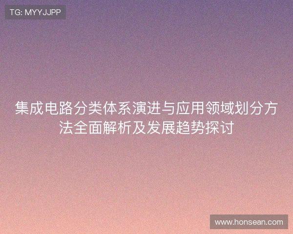 集成电路分类体系演进与应用领域划分方法全面解析及发展趋势探讨